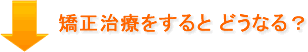 矯正治療をすると、どうなる？